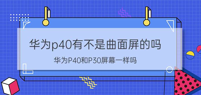 华为p40有不是曲面屏的吗 华为P40和P30屏幕一样吗？